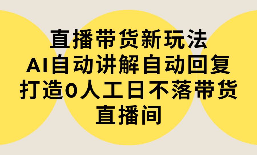直播带货新玩法，AI自动讲解自动回复 打造0人工日不落带货直播间-教程+软件-安哥网络创业副业