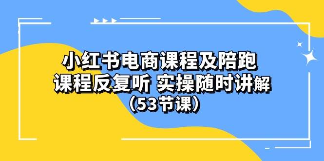 小红书电商课程陪跑课 课程反复听 实操随时讲解 （53节课）-安哥网络创业副业