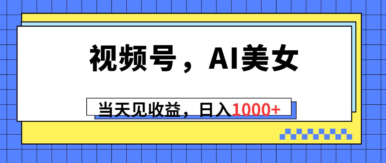 视频号，Ai美女，当天见收益，日入1000+-安哥网络创业副业