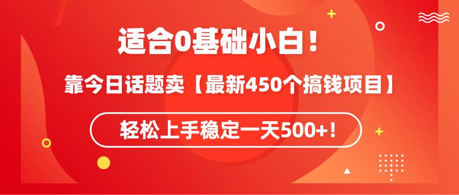 适合0基础小白！靠今日话题卖【最新450个搞钱方法】轻松上手稳定一天500+！-安哥网络创业副业
