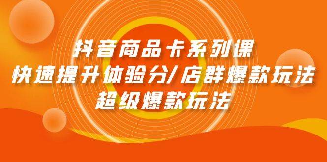 抖音商品卡系列课：快速提升体验分/店群爆款玩法/超级爆款玩法-安哥网络创业副业