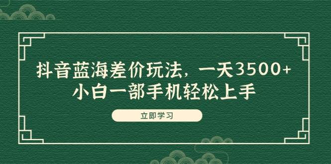 抖音蓝海差价玩法，一天3500+，小白一部手机轻松上手-安哥网络创业副业