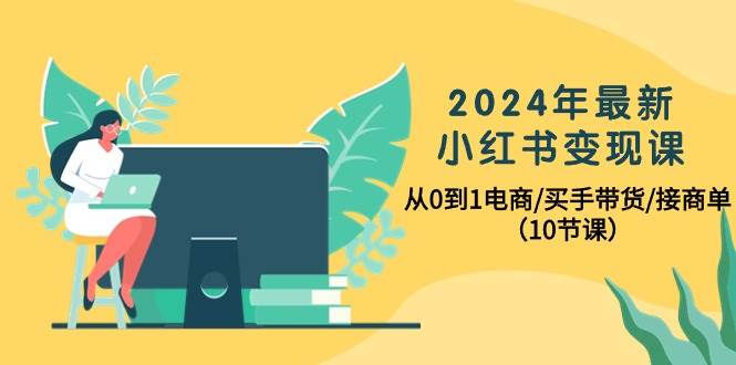 2024年最新小红书变现课，从0到1电商/买手带货/接商单（10节课）-安哥网络创业副业