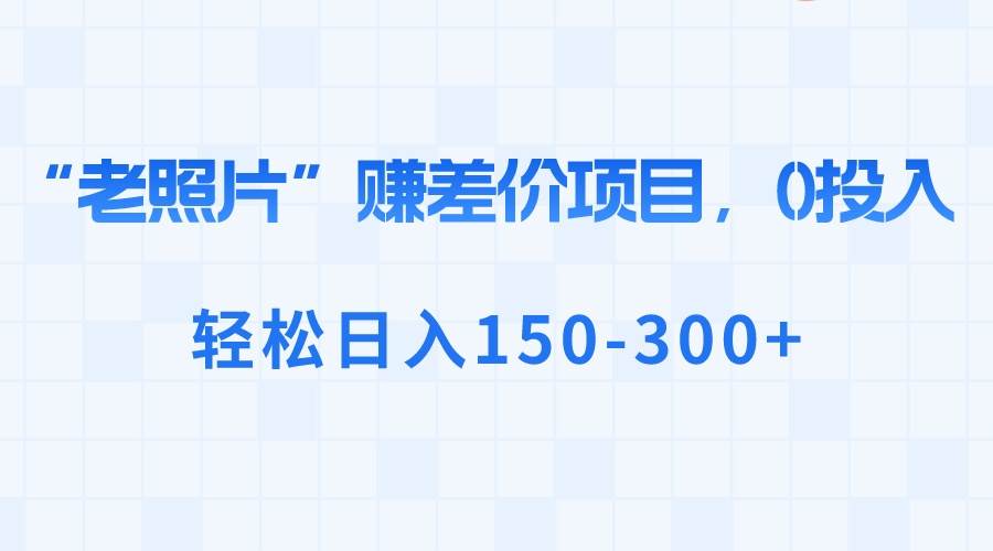 “老照片”赚差价，0投入，轻松日入150-300+-安哥网络创业副业