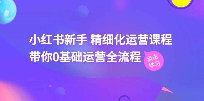 小红书新手 精细化运营课程，带你0基础运营全流程（41节视频课）-安哥网络创业副业