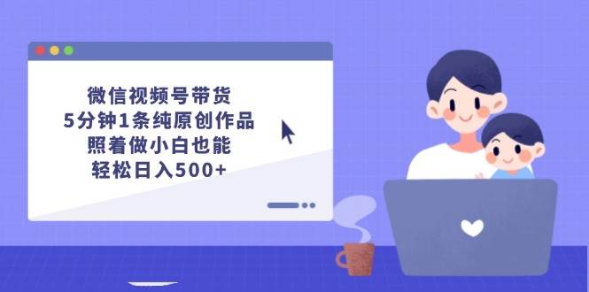 微信视频号带货，5分钟1条纯原创作品，照着做小白也能轻松日入500+-安哥网络创业副业