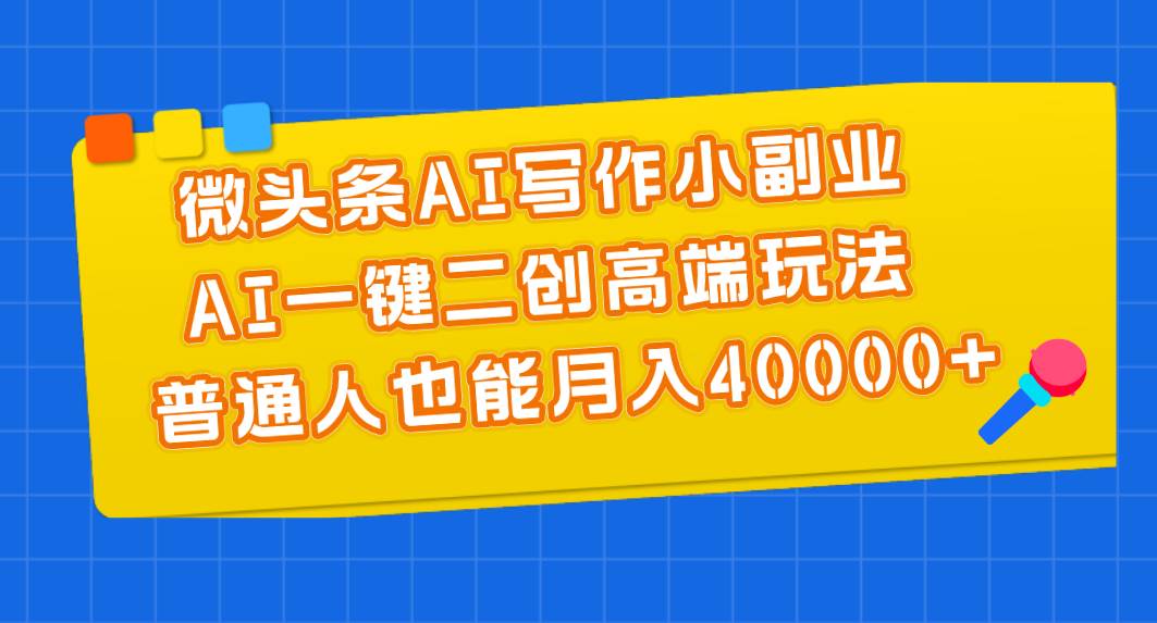 微头条AI写作小副业，AI一键二创高端玩法 普通人也能月入40000+-安哥网络创业副业