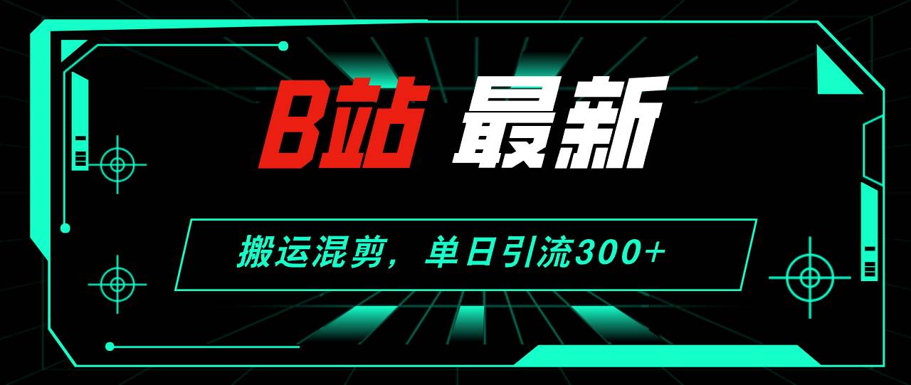 B站最新，搬运混剪，单日引流300+创业粉-安哥网络创业副业
