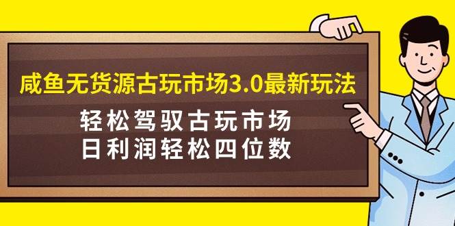 咸鱼无货源古玩市场3.0最新玩法，轻松驾驭古玩市场，日利润轻松四位数！…-安哥网络创业副业
