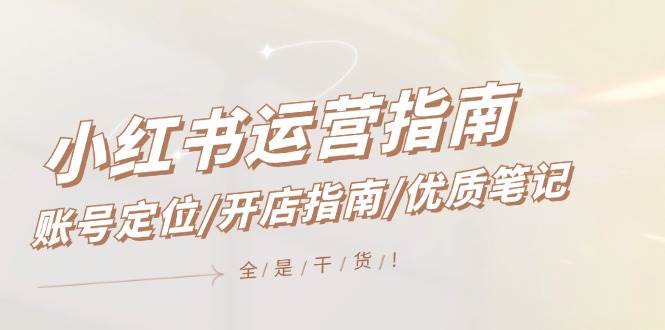 小红书运营指南，账号定位/开店指南/优质笔记/没有套路，全是经验-安哥网络创业副业