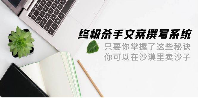 终极 杀手文案-撰写系统 只要你掌握了这些秘诀 你可以在沙漠里卖沙子-42节-安哥网络创业副业