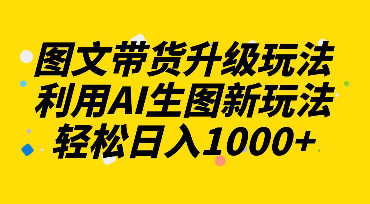 图文带货升级玩法2.0分享，利用AI生图新玩法，每天半小时轻松日入1000+-安哥网络创业副业