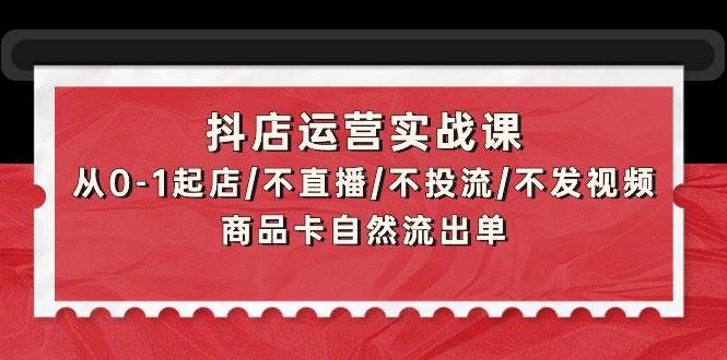 抖店运营实战课：从0-1起店/不直播/不投流/不发视频/商品卡自然流出单-安哥网络创业副业