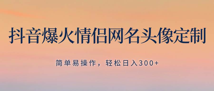 抖音爆火情侣网名头像定制，简单易操作，轻松日入300+，无需养号-安哥网络创业副业