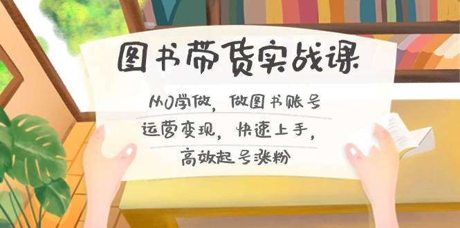 图书带货实战课2.0，从0学做，做图书账号运营变现，快速上手，高效起号涨粉-安哥网络创业副业