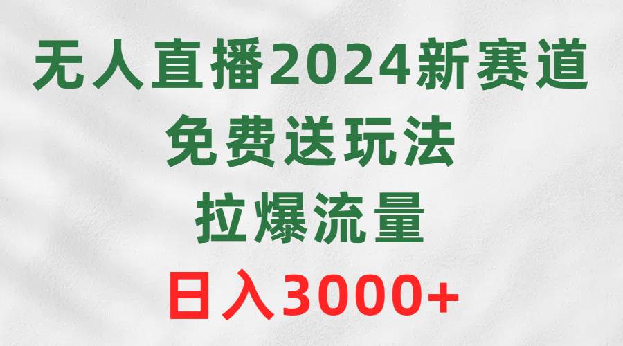 无人直播2024新赛道，免费送玩法，拉爆流量，日入3000+-安哥网络创业副业