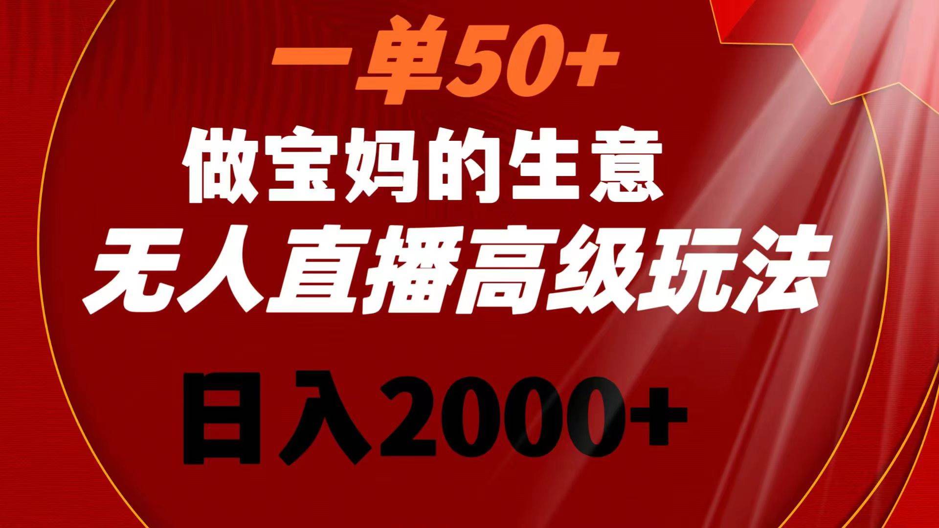 一单50+做宝妈的生意 无人直播高级玩法 日入2000+-安哥网络创业副业