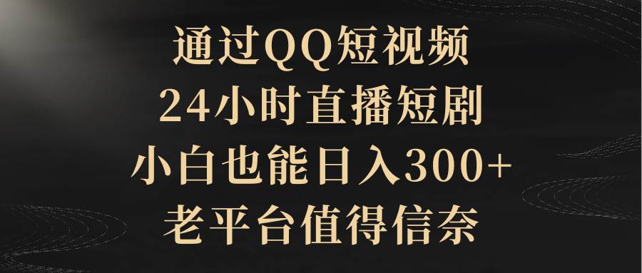 通过QQ短视频、24小时直播短剧，小白也能日入300+，老平台值得信赖-安哥网络创业副业