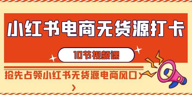 小红书电商-无货源打卡，抢先占领小红书无货源电商风口（10节课）-安哥网络创业副业