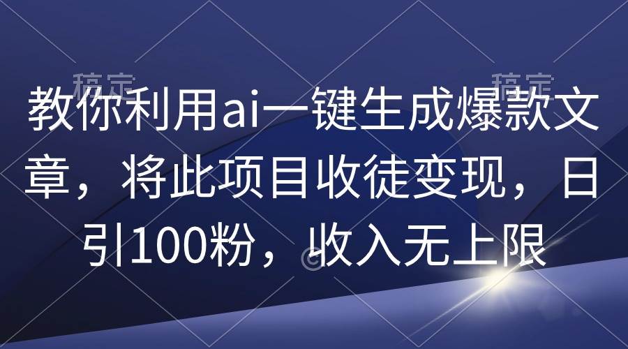教你利用ai一键生成爆款文章，将此项目收徒变现，日引100粉，收入无上限-安哥网络创业副业
