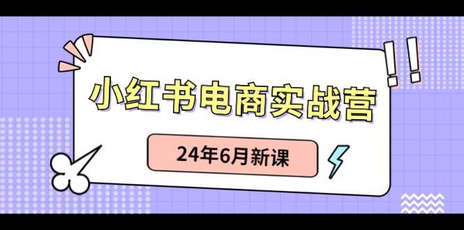 小红书电商实战营：小红书笔记带货和无人直播，24年6月新课-安哥网络创业副业