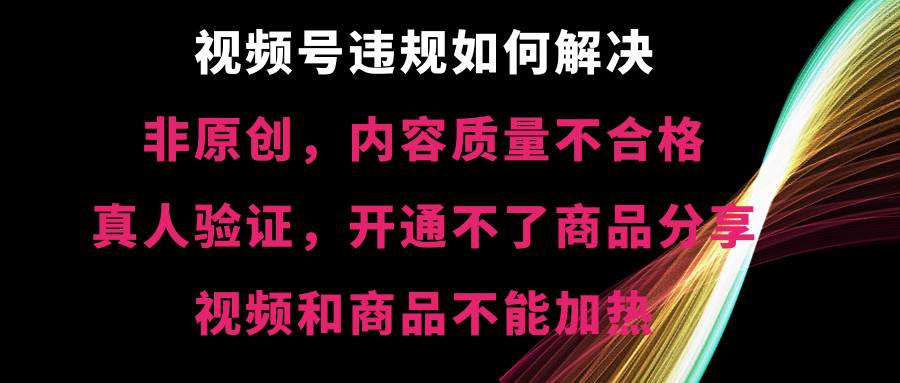 视频号【非原创，内容质量不合格，真人验证，开通不了商品分享功能，视频和商品不能加热】违规如何解决-安哥网络创业副业