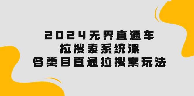 2024无界直通车·拉搜索系统课：各类目直通车 拉搜索玩法！-安哥网络创业副业