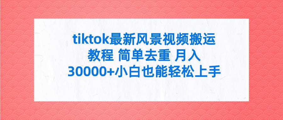 tiktok最新风景视频搬运教程 简单去重 月入30000+附全套工具-安哥网络创业副业