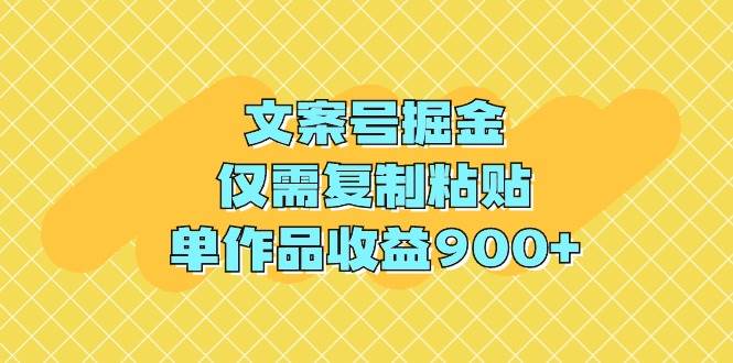 文案号掘金，仅需复制粘贴，单作品收益900+-安哥网络创业副业