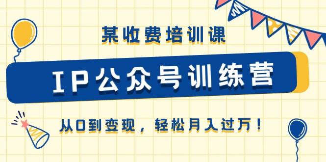 某收费培训课《IP公众号训练营》从0到变现，轻松月入过万！-安哥网络创业副业