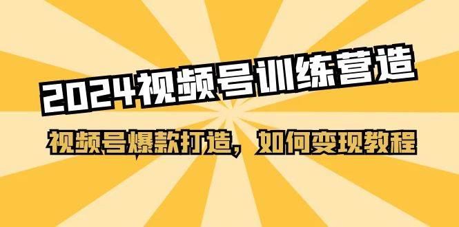 2024视频号训练营，视频号爆款打造，如何变现教程（20节课）-安哥网络创业副业