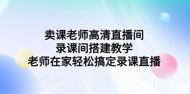 卖课老师高清直播间 录课间搭建教学，老师在家轻松搞定录课直播-安哥网络创业副业