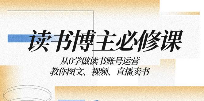 读书 博主 必修课：从0学做读书账号运营：教你图文、视频、直播卖书-安哥网络创业副业