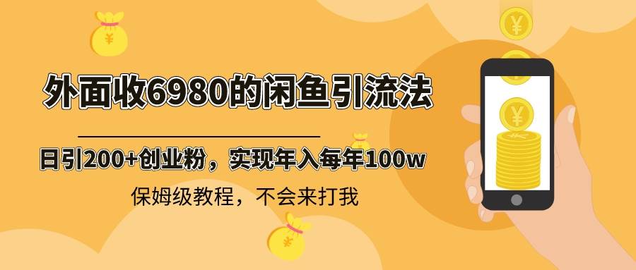 外面收费6980闲鱼引流法，日引200+创业粉，每天稳定2000+收益，保姆级教程-安哥网络创业副业
