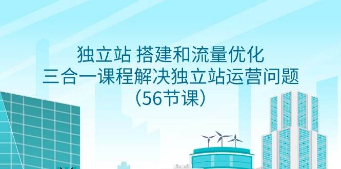 独立站 搭建和流量优化，三合一课程解决独立站运营问题（56节课）-安哥网络创业副业