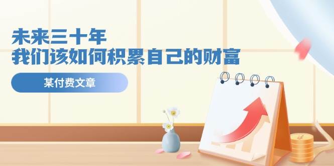某公众号付费文《未来三十年，我们该如何积累自己的财富》-安哥网络创业副业