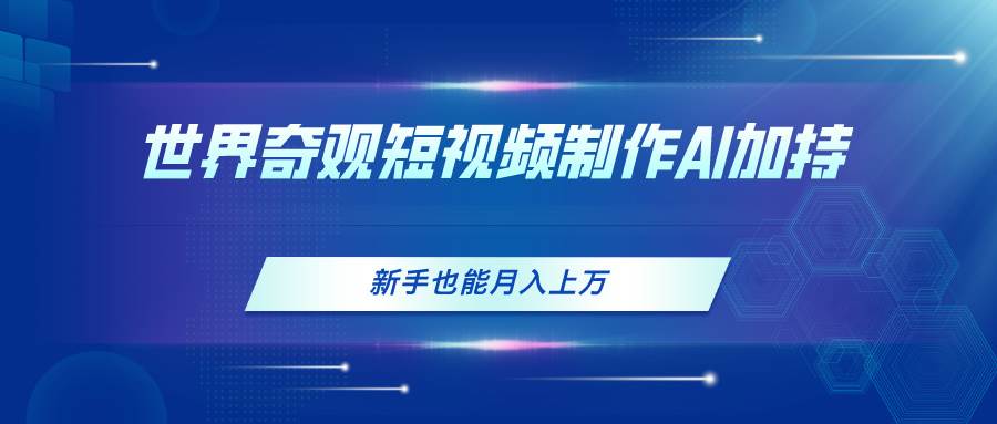 世界奇观短视频制作，AI加持，新手也能月入上万-安哥网络创业副业