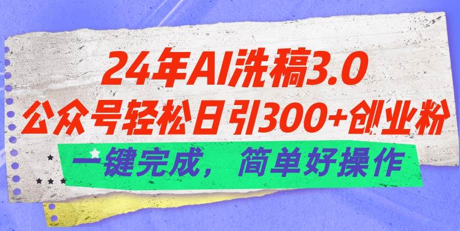 24年Ai洗稿3.0，公众号轻松日引300+创业粉，一键完成，简单好操作-安哥网络创业副业