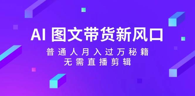 AI 图文带货新风口：普通人月入过万秘籍，无需直播剪辑-安哥网络创业副业