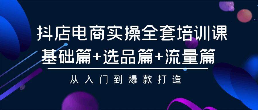 抖店电商实操全套培训课：基础篇+选品篇+流量篇，从入门到爆款打造-安哥网络创业副业