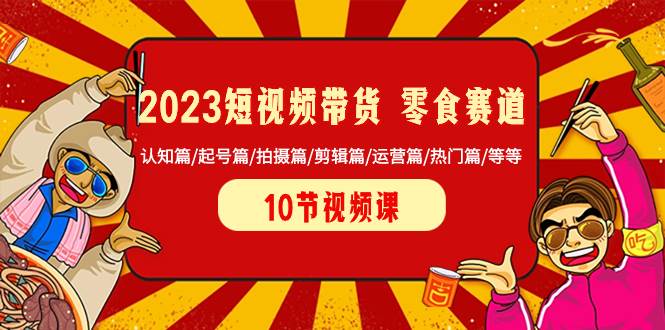 2023短视频带货 零食赛道 认知篇/起号篇/拍摄篇/剪辑篇/运营篇/热门篇/等等-安哥网络创业副业