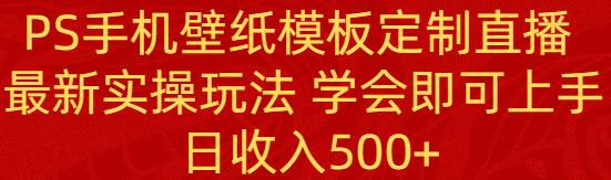 PS手机壁纸模板定制直播  最新实操玩法 学会即可上手 日收入500+-安哥网络创业副业