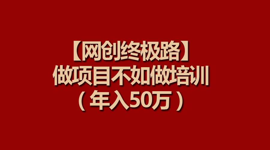 【网创终极路】做项目不如做项目培训，年入50万-安哥网络创业副业