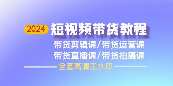 2024短视频带货教程，剪辑课+运营课+直播课+拍摄课（全套高清无水印）-安哥网络创业副业