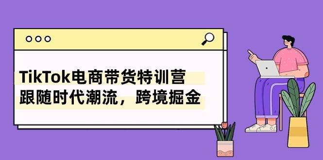 TikTok电商带货特训营，跟随时代潮流，跨境掘金（8节课）-安哥网络创业副业