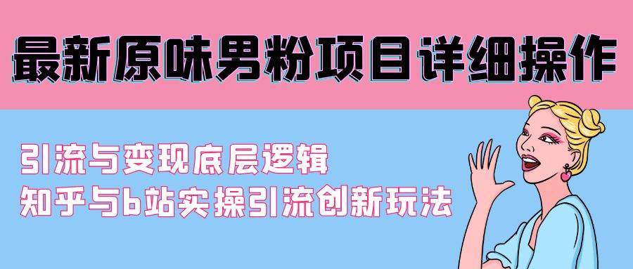 最新原味男粉项目详细操作 引流与变现底层逻辑+知乎与b站实操引流创新玩法-安哥网络创业副业