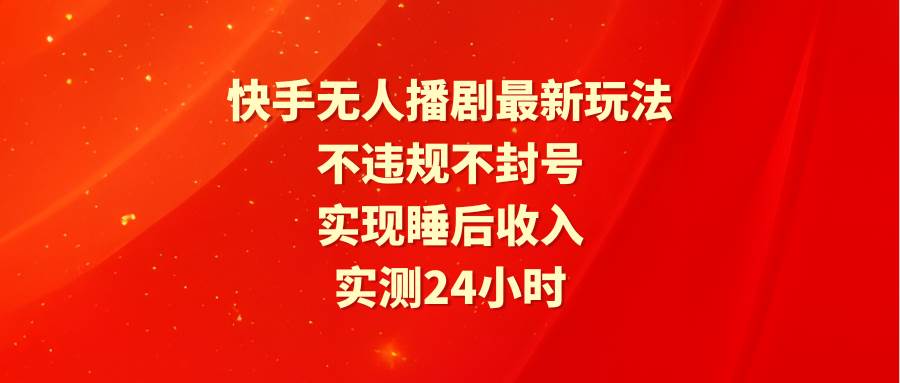 快手无人播剧最新玩法,实测24小时不违规不封号,实现睡后收入-安哥网络创业副业