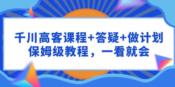 千川 高客课程+答疑+做计划，保姆级教程，一看就会-安哥网络创业副业