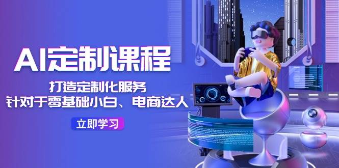 AI-定制课程，打造 定制化服务（针对于零基础小白、电商达人）36节课-安哥网络创业副业