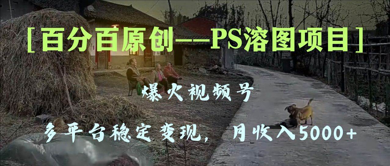 百分百原创，多平台稳定变现5000+，爆火视频号的PS溶图项目，手把手教你上手！-安哥网络创业副业